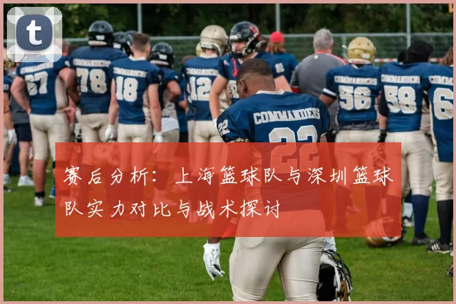 赛后分析：上海篮球队与深圳篮球队实力对比与战术探讨