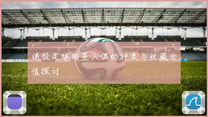 退役足球明星人偶的种类与收藏价值探讨