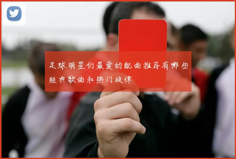 足球明星们最爱的配曲推荐有哪些经典歌曲和热门旋律