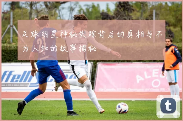 足球明星神秘失踪背后的真相与不为人知的故事揭秘