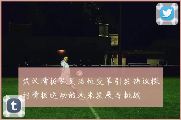 武汉滑板队灵活性变革引发热议探讨滑板运动的未来发展与挑战