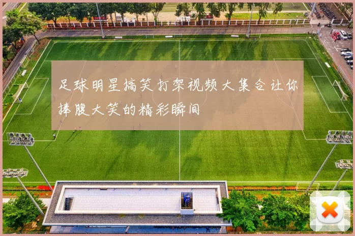 足球明星搞笑打架视频大集合让你捧腹大笑的精彩瞬间