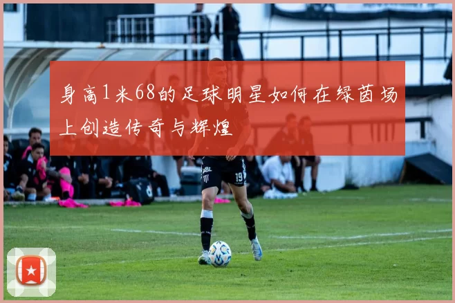 身高1米68的足球明星如何在绿茵场上创造传奇与辉煌
