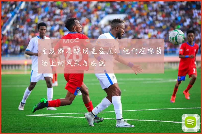 金发辫足球明星盘点：他们在绿茵场上的风采与成就