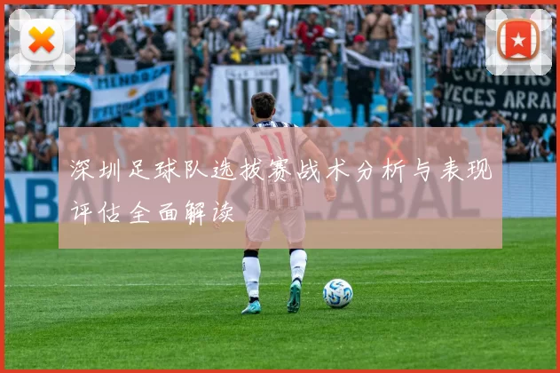 深圳足球队选拔赛战术分析与表现评估全面解读