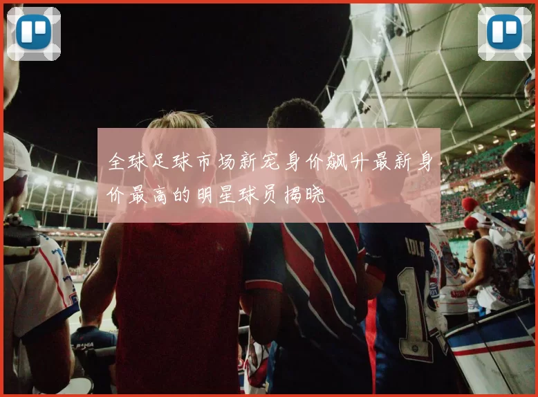 全球足球市场新宠身价飙升最新身价最高的明星球员揭晓