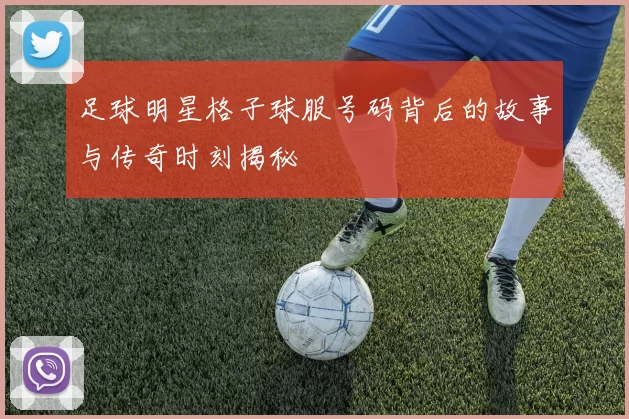 足球明星格子球服号码背后的故事与传奇时刻揭秘