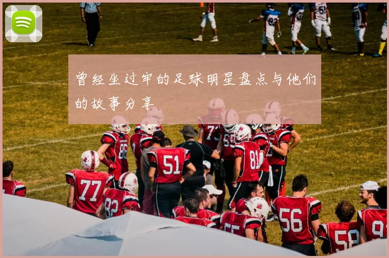 曾经坐过牢的足球明星盘点与他们的故事分享