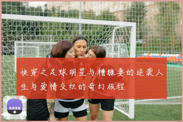 快穿之足球明星与糟糠妻的逆袭人生与爱情交织的奇幻旅程