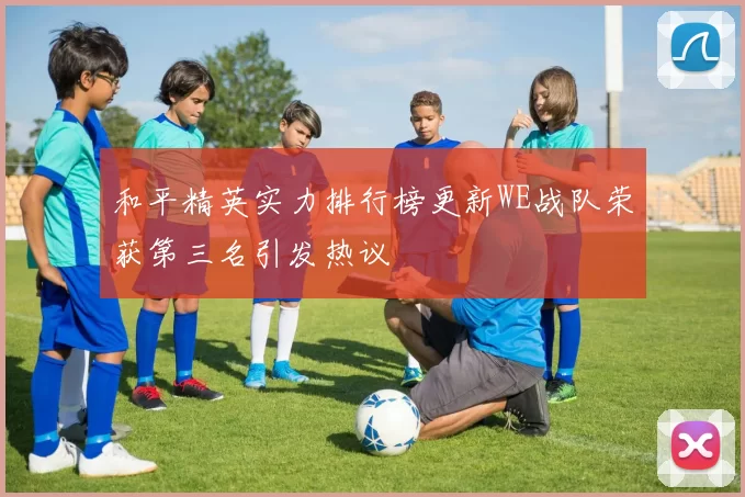 和平精英实力排行榜更新WE战队荣获第三名引发热议