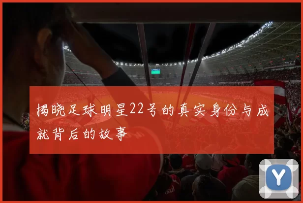 揭晓足球明星22号的真实身份与成就背后的故事