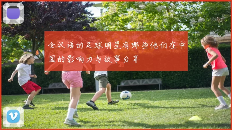 会汉语的足球明星有哪些他们在中国的影响力与故事分享