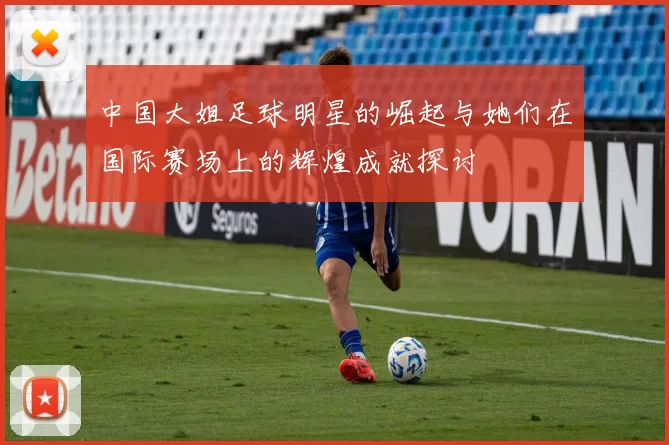 中国大姐足球明星的崛起与她们在国际赛场上的辉煌成就探讨