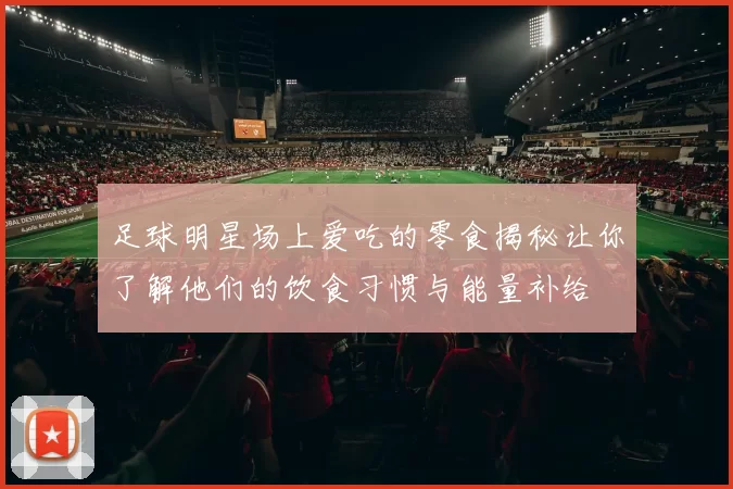 足球明星场上爱吃的零食揭秘让你了解他们的饮食习惯与能量补给