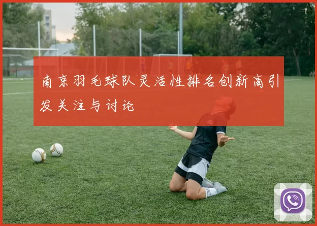 南京羽毛球队灵活性排名创新高引发关注与讨论