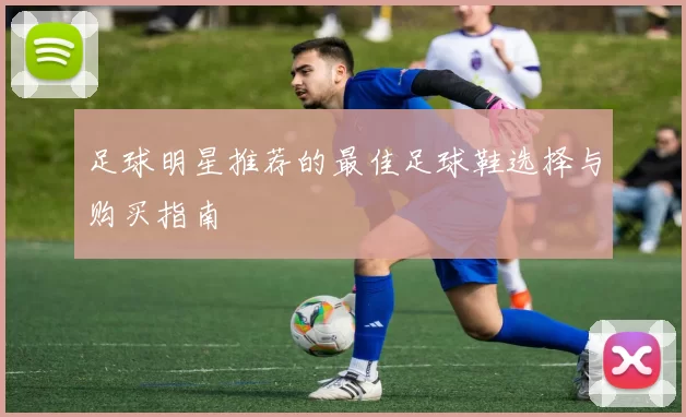 足球明星推荐的最佳足球鞋选择与购买指南