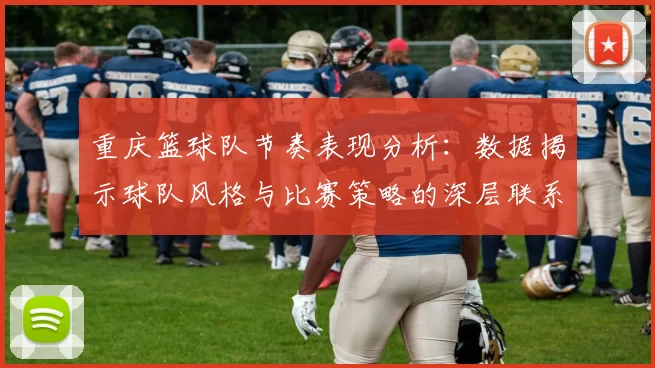 重庆篮球队节奏表现分析：数据揭示球队风格与比赛策略的深层联系