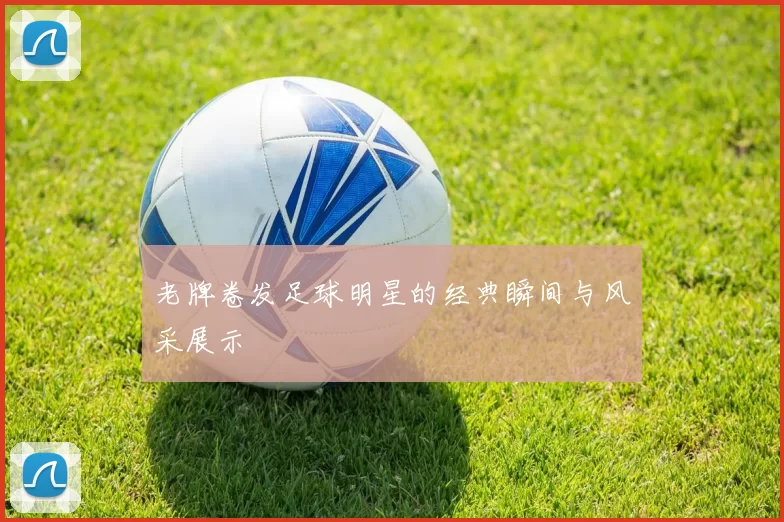 老牌卷发足球明星的经典瞬间与风采展示