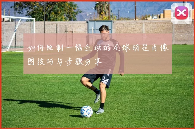 如何绘制一幅生动的足球明星肖像图技巧与步骤分享