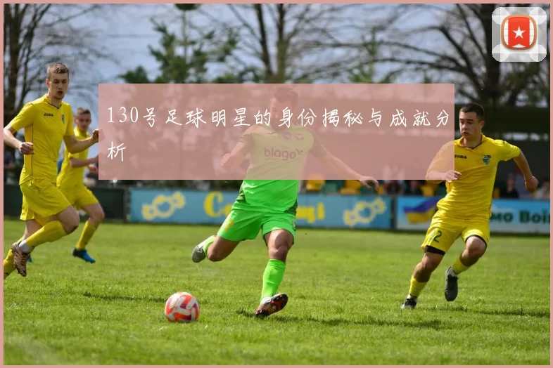 130号足球明星的身份揭秘与成就分析