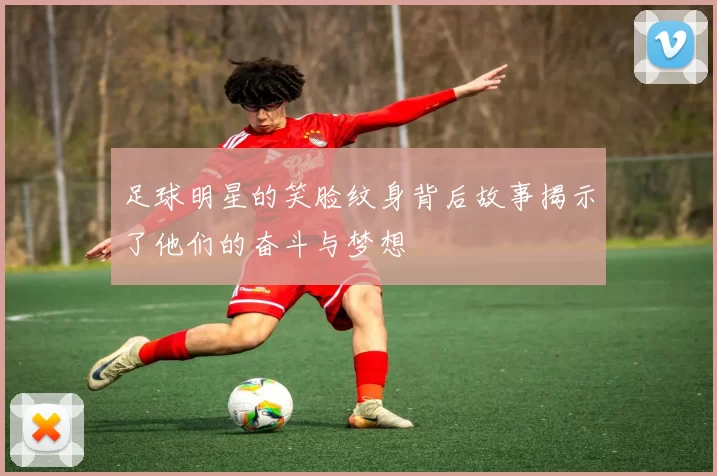 足球明星的笑脸纹身背后故事揭示了他们的奋斗与梦想