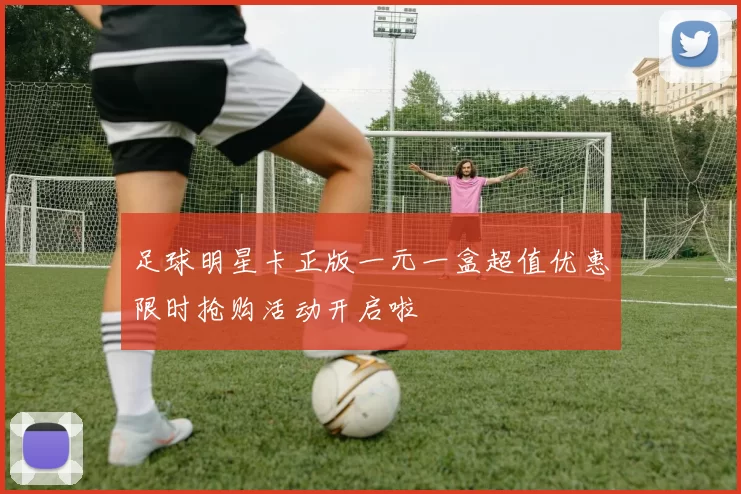 足球明星卡正版一元一盒超值优惠限时抢购活动开启啦