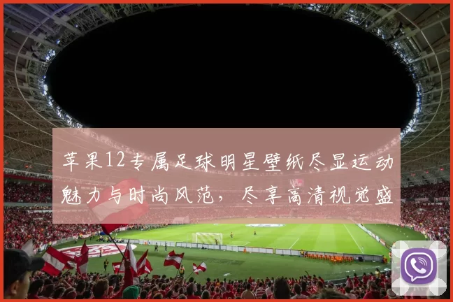 苹果12专属足球明星壁纸尽显运动魅力与时尚风范，尽享高清视觉盛宴