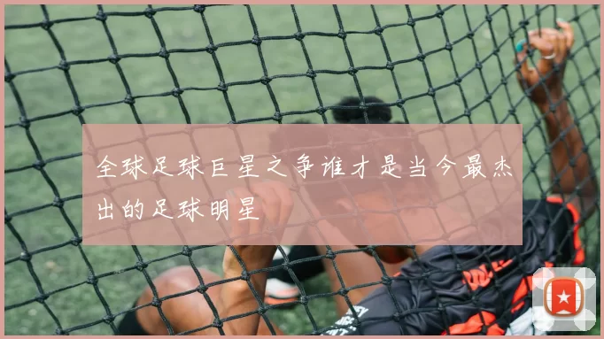 全球足球巨星之争谁才是当今最杰出的足球明星