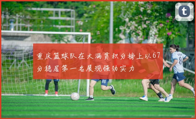 重庆篮球队在大满贯积分榜上以67分稳居第一名展现强劲实力