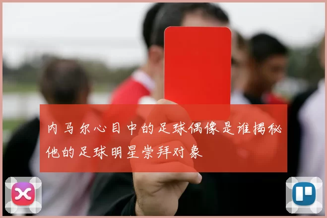 内马尔心目中的足球偶像是谁揭秘他的足球明星崇拜对象