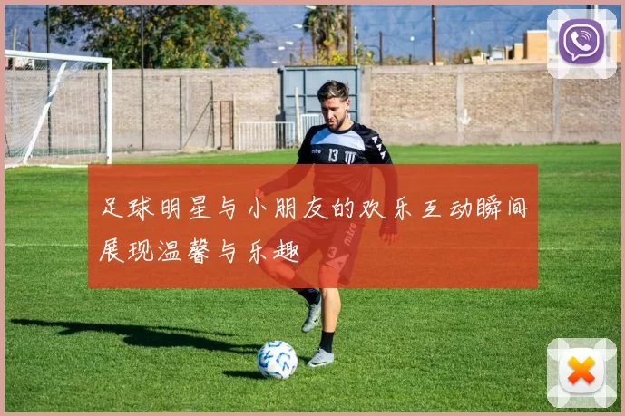 足球明星与小朋友的欢乐互动瞬间展现温馨与乐趣