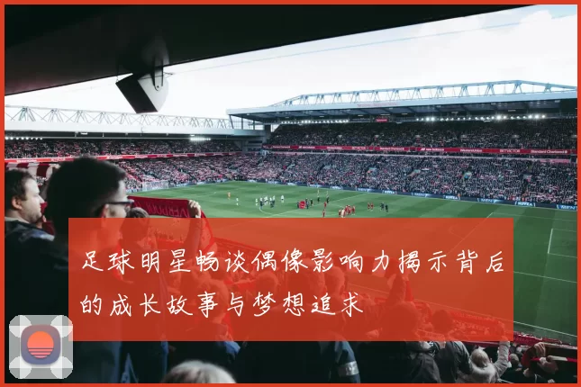 足球明星畅谈偶像影响力揭示背后的成长故事与梦想追求