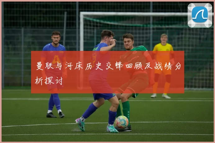 曼联与河床历史交锋回顾及战绩分析探讨