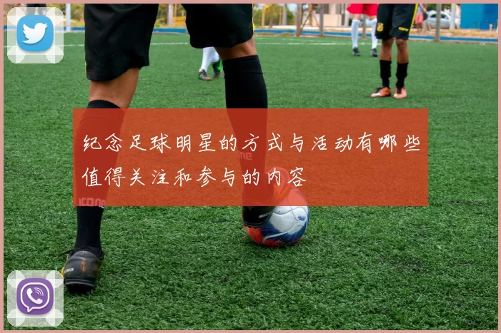 纪念足球明星的方式与活动有哪些值得关注和参与的内容
