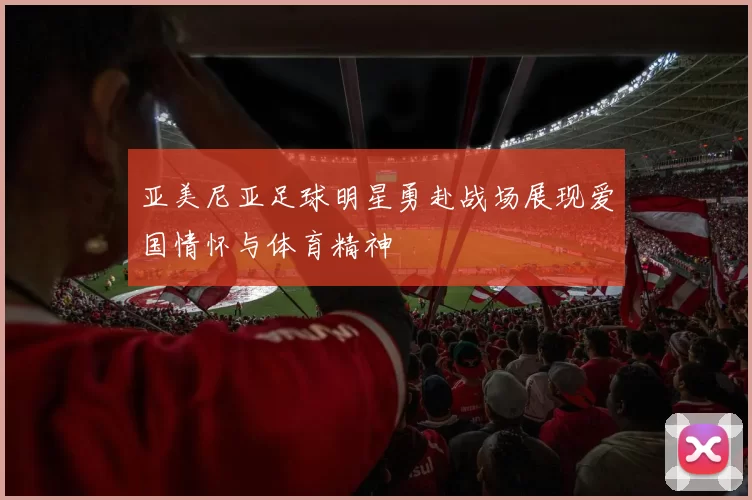 亚美尼亚足球明星勇赴战场展现爱国情怀与体育精神