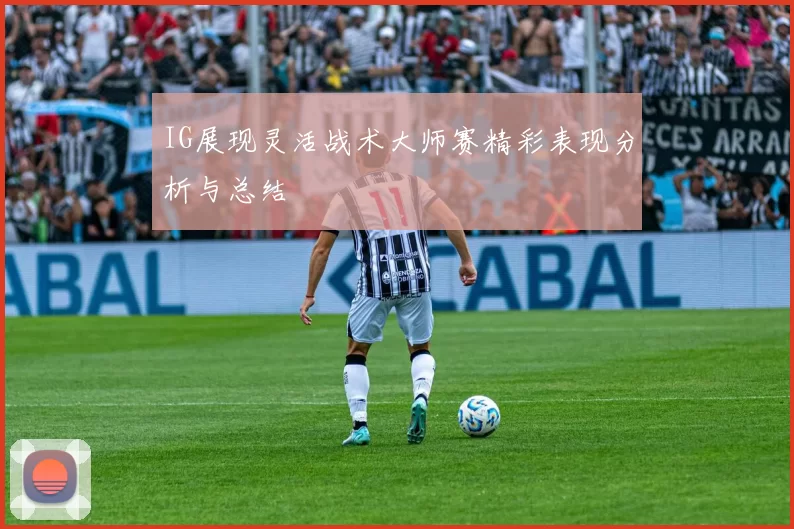 IG展现灵活战术大师赛精彩表现分析与总结