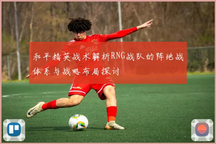 和平精英战术解析RNG战队的阵地战体系与战略布局探讨