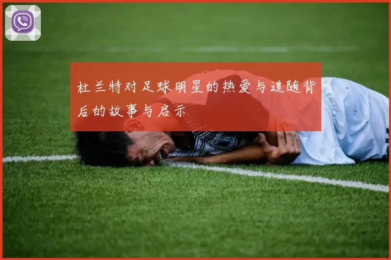 杜兰特对足球明星的热爱与追随背后的故事与启示