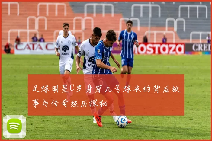 足球明星C罗身穿几号球衣的背后故事与传奇经历探秘