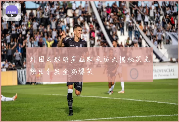外国足球明星幽默采访大揭秘笑点频出引发全场爆笑