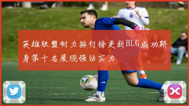 英雄联盟耐力排行榜更新BLG成功跻身第十名展现强劲实力