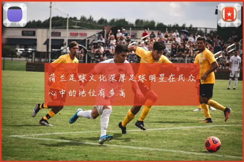 荷兰足球文化深厚足球明星在民众心中的地位有多高