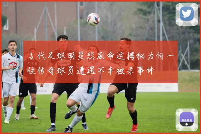 古代足球明星悲剧命运揭秘为何一位传奇球员遭遇不幸被杀事件