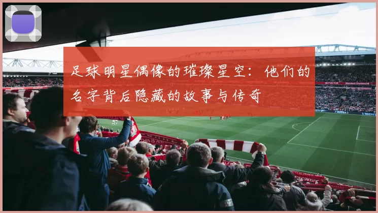足球明星偶像的璀璨星空：他们的名字背后隐藏的故事与传奇