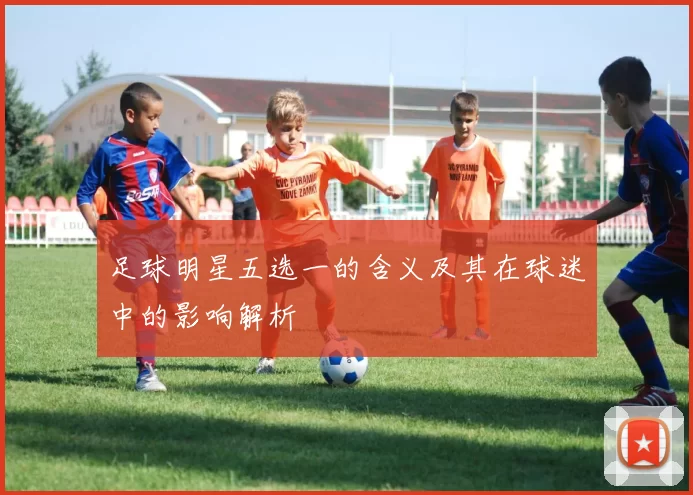 足球明星五选一的含义及其在球迷中的影响解析