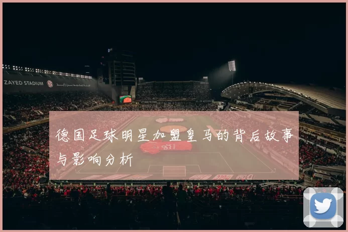 德国足球明星加盟皇马的背后故事与影响分析