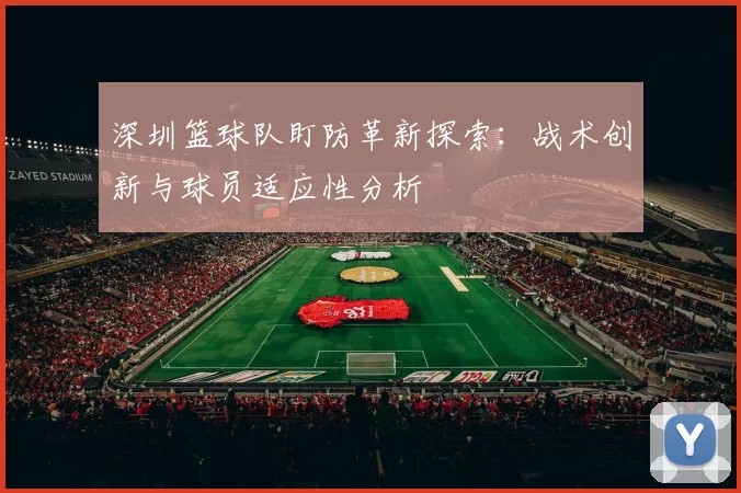 深圳篮球队盯防革新探索：战术创新与球员适应性分析