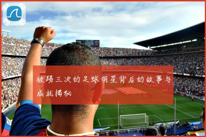 被踢三次的足球明星背后的故事与成就揭秘