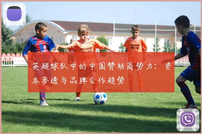 英超球队中的中国赞助商势力：资本渗透与品牌合作趋势