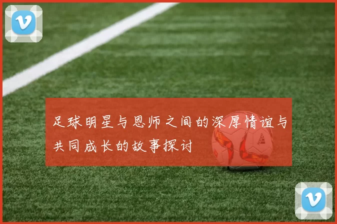 足球明星与恩师之间的深厚情谊与共同成长的故事探讨